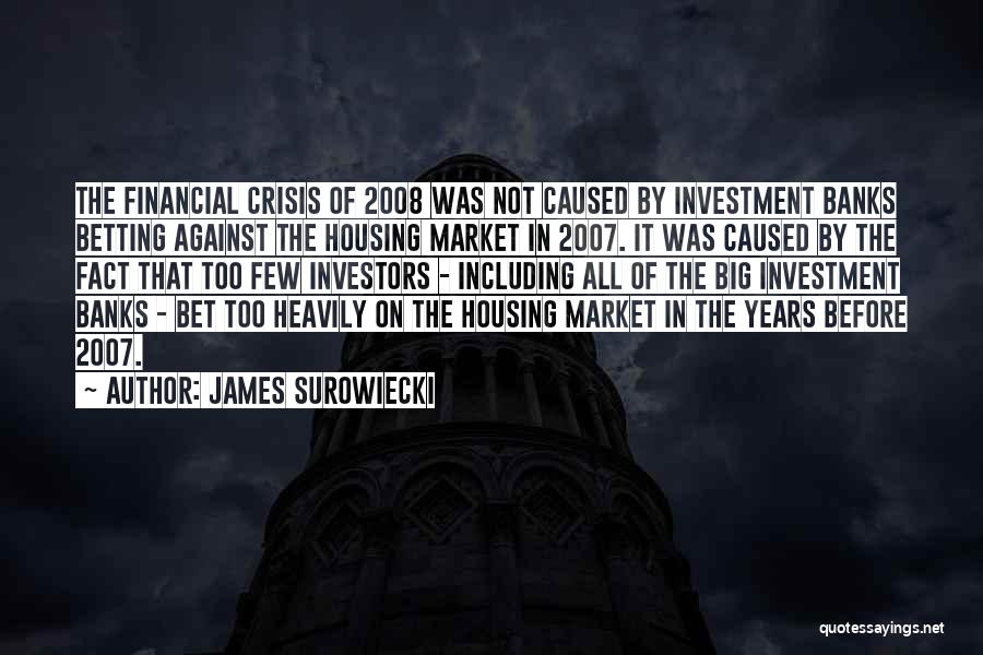 James Surowiecki Quotes: The Financial Crisis Of 2008 Was Not Caused By Investment Banks Betting Against The Housing Market In 2007. It Was