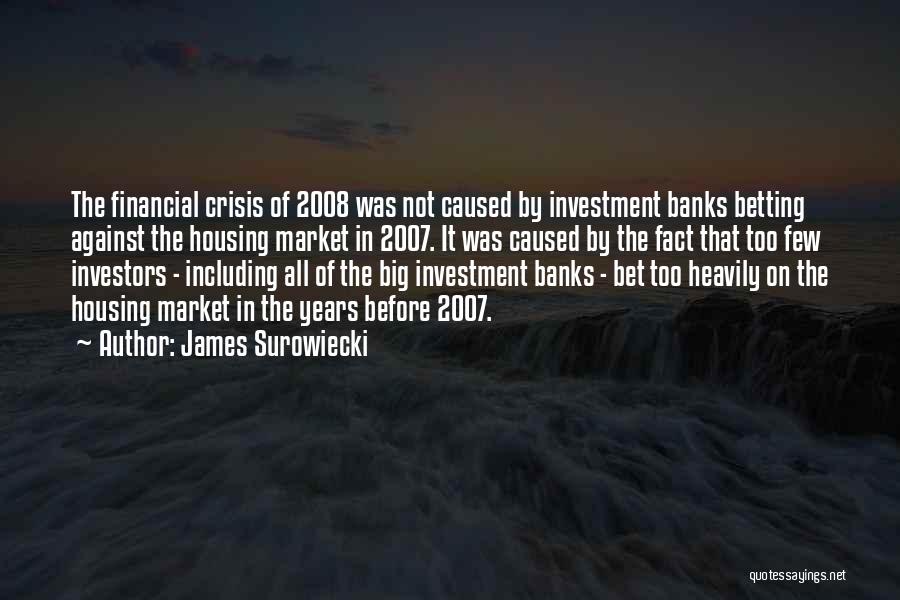 James Surowiecki Quotes: The Financial Crisis Of 2008 Was Not Caused By Investment Banks Betting Against The Housing Market In 2007. It Was