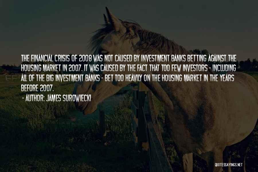 James Surowiecki Quotes: The Financial Crisis Of 2008 Was Not Caused By Investment Banks Betting Against The Housing Market In 2007. It Was