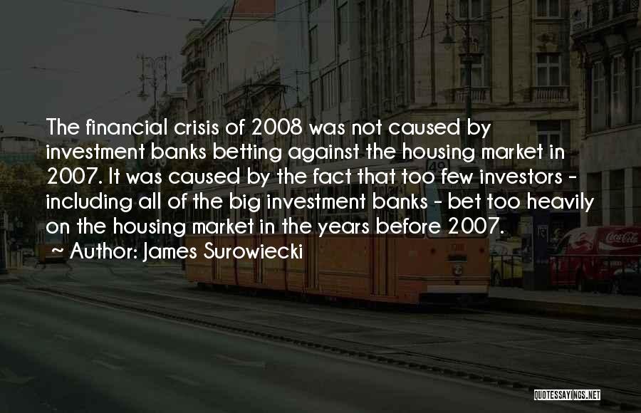 James Surowiecki Quotes: The Financial Crisis Of 2008 Was Not Caused By Investment Banks Betting Against The Housing Market In 2007. It Was