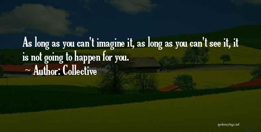 Collective Quotes: As Long As You Can't Imagine It, As Long As You Can't See It, It Is Not Going To Happen