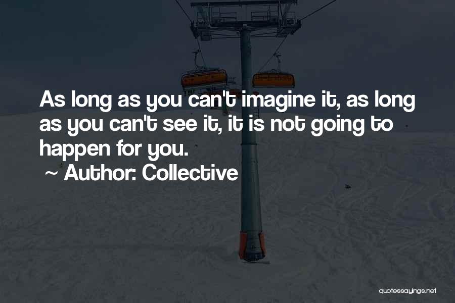 Collective Quotes: As Long As You Can't Imagine It, As Long As You Can't See It, It Is Not Going To Happen