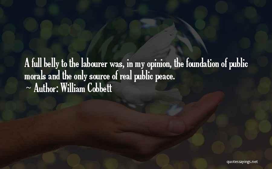 William Cobbett Quotes: A Full Belly To The Labourer Was, In My Opinion, The Foundation Of Public Morals And The Only Source Of