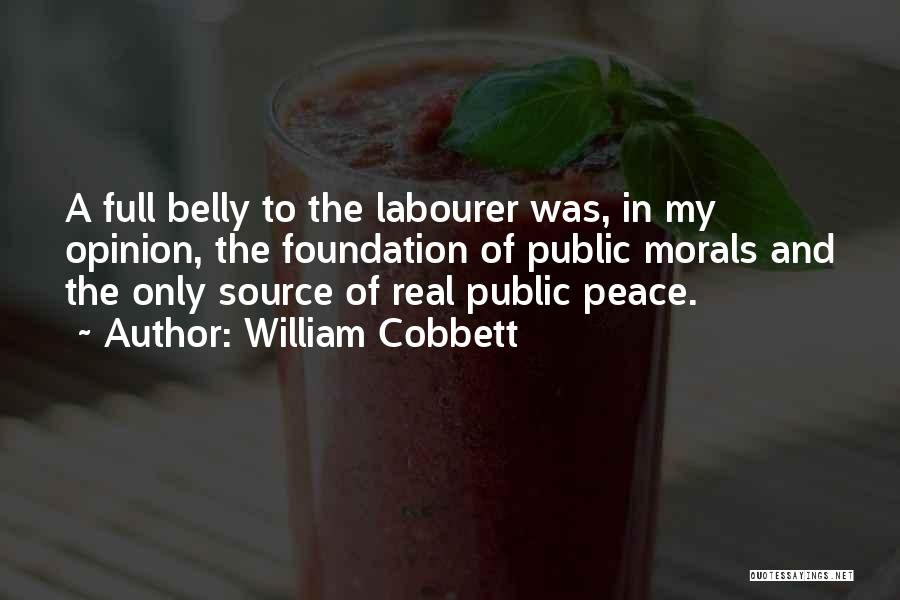 William Cobbett Quotes: A Full Belly To The Labourer Was, In My Opinion, The Foundation Of Public Morals And The Only Source Of