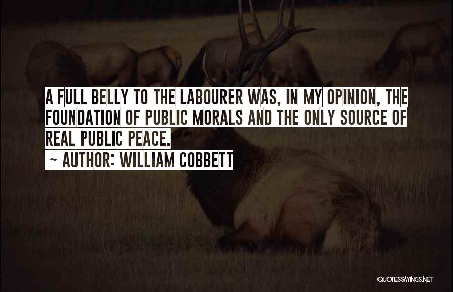 William Cobbett Quotes: A Full Belly To The Labourer Was, In My Opinion, The Foundation Of Public Morals And The Only Source Of