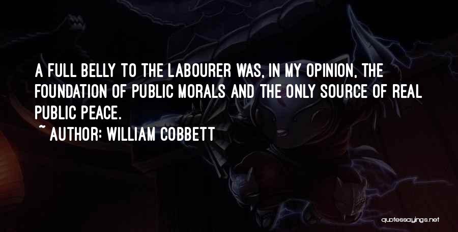 William Cobbett Quotes: A Full Belly To The Labourer Was, In My Opinion, The Foundation Of Public Morals And The Only Source Of