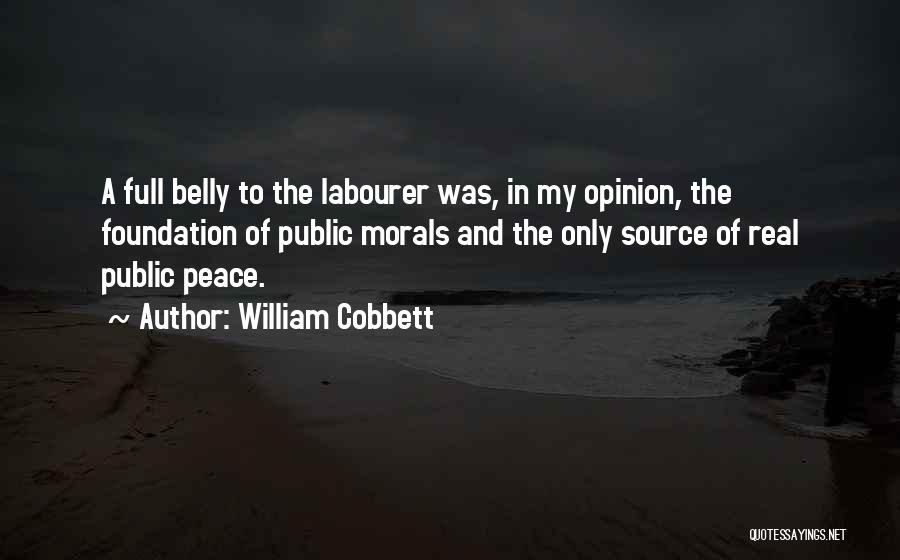 William Cobbett Quotes: A Full Belly To The Labourer Was, In My Opinion, The Foundation Of Public Morals And The Only Source Of