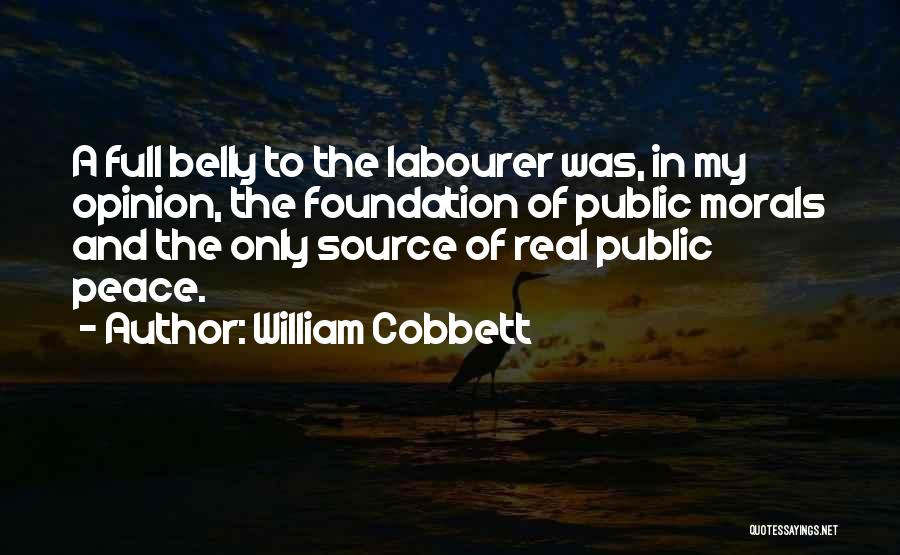 William Cobbett Quotes: A Full Belly To The Labourer Was, In My Opinion, The Foundation Of Public Morals And The Only Source Of