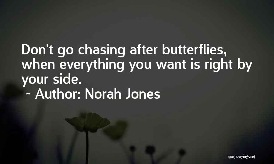 Norah Jones Quotes: Don't Go Chasing After Butterflies, When Everything You Want Is Right By Your Side.