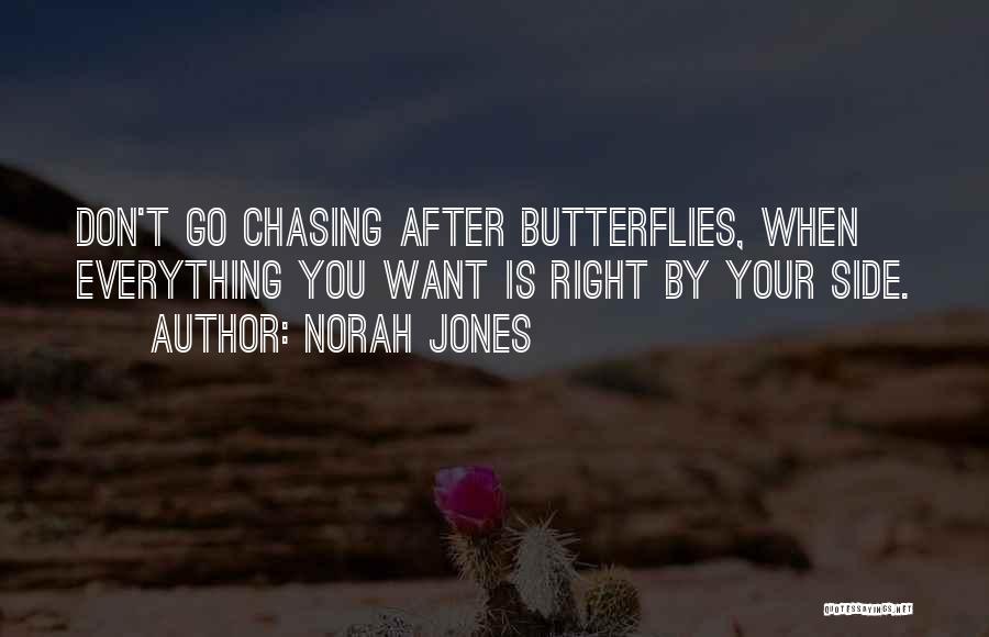 Norah Jones Quotes: Don't Go Chasing After Butterflies, When Everything You Want Is Right By Your Side.