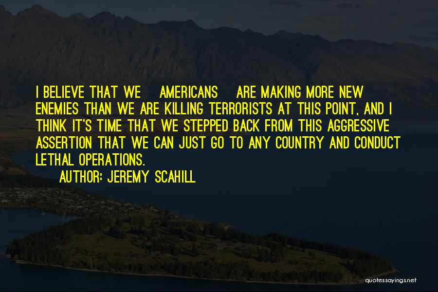 Jeremy Scahill Quotes: I Believe That We [americans] Are Making More New Enemies Than We Are Killing Terrorists At This Point, And I