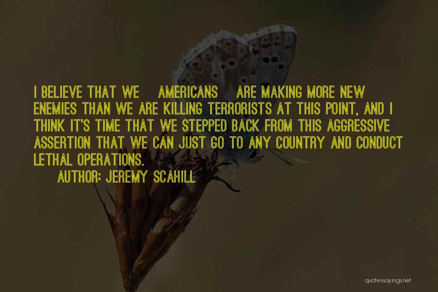 Jeremy Scahill Quotes: I Believe That We [americans] Are Making More New Enemies Than We Are Killing Terrorists At This Point, And I