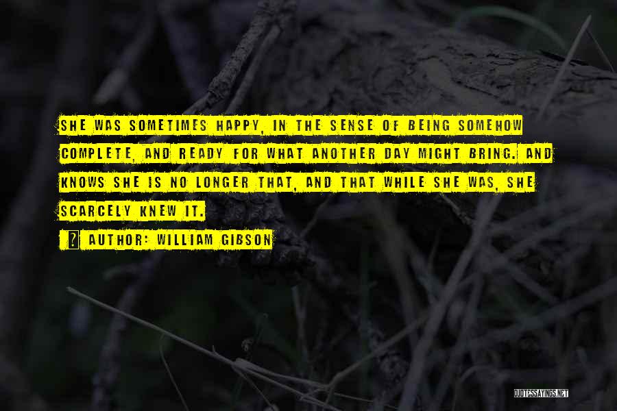 William Gibson Quotes: She Was Sometimes Happy, In The Sense Of Being Somehow Complete, And Ready For What Another Day Might Bring. And