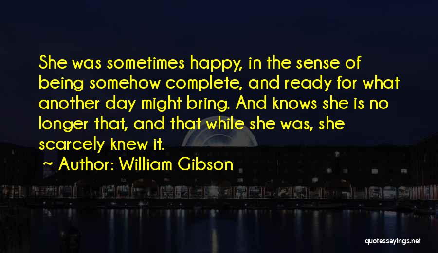 William Gibson Quotes: She Was Sometimes Happy, In The Sense Of Being Somehow Complete, And Ready For What Another Day Might Bring. And