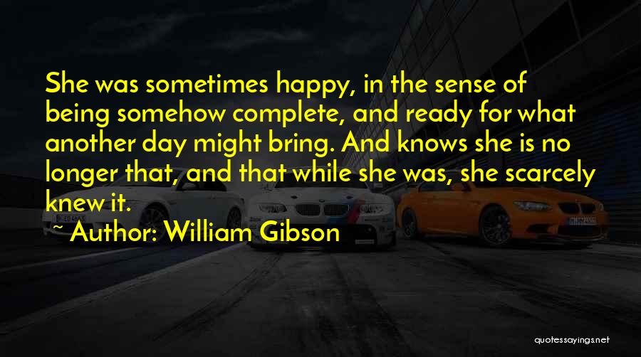 William Gibson Quotes: She Was Sometimes Happy, In The Sense Of Being Somehow Complete, And Ready For What Another Day Might Bring. And