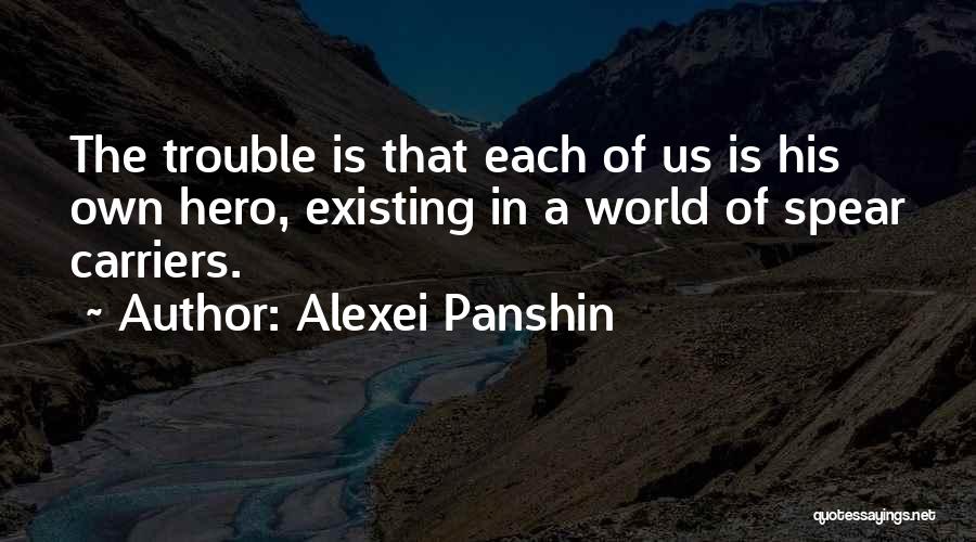 Alexei Panshin Quotes: The Trouble Is That Each Of Us Is His Own Hero, Existing In A World Of Spear Carriers.