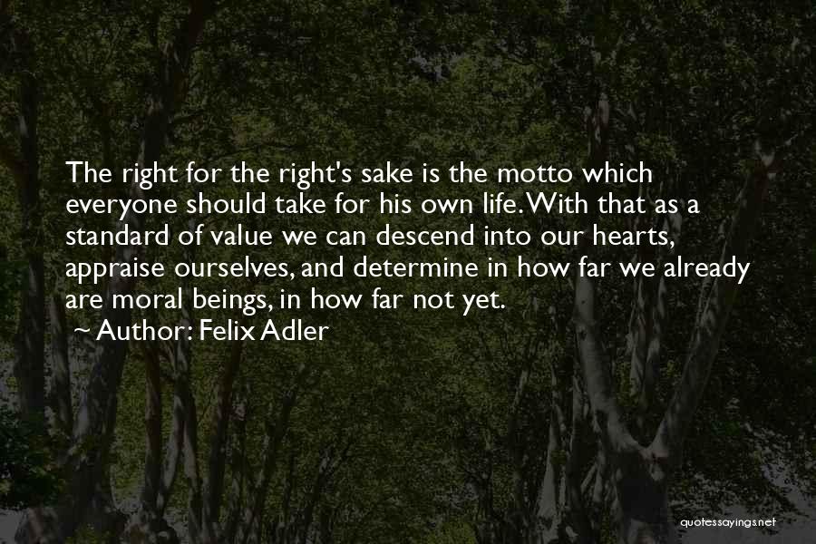Felix Adler Quotes: The Right For The Right's Sake Is The Motto Which Everyone Should Take For His Own Life. With That As