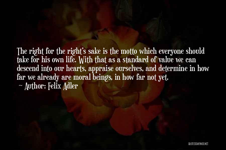 Felix Adler Quotes: The Right For The Right's Sake Is The Motto Which Everyone Should Take For His Own Life. With That As