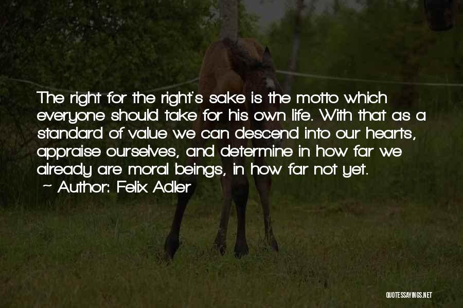 Felix Adler Quotes: The Right For The Right's Sake Is The Motto Which Everyone Should Take For His Own Life. With That As