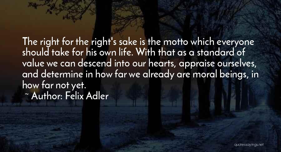 Felix Adler Quotes: The Right For The Right's Sake Is The Motto Which Everyone Should Take For His Own Life. With That As