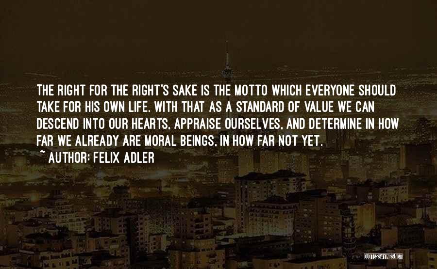 Felix Adler Quotes: The Right For The Right's Sake Is The Motto Which Everyone Should Take For His Own Life. With That As