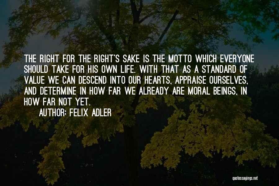 Felix Adler Quotes: The Right For The Right's Sake Is The Motto Which Everyone Should Take For His Own Life. With That As