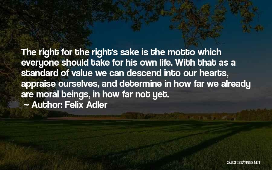 Felix Adler Quotes: The Right For The Right's Sake Is The Motto Which Everyone Should Take For His Own Life. With That As
