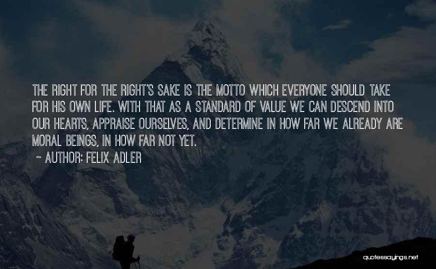 Felix Adler Quotes: The Right For The Right's Sake Is The Motto Which Everyone Should Take For His Own Life. With That As