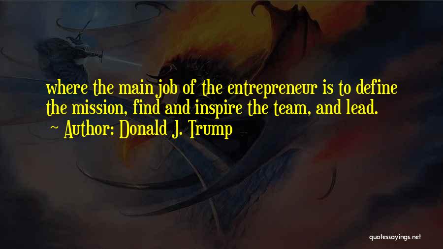 Donald J. Trump Quotes: Where The Main Job Of The Entrepreneur Is To Define The Mission, Find And Inspire The Team, And Lead.