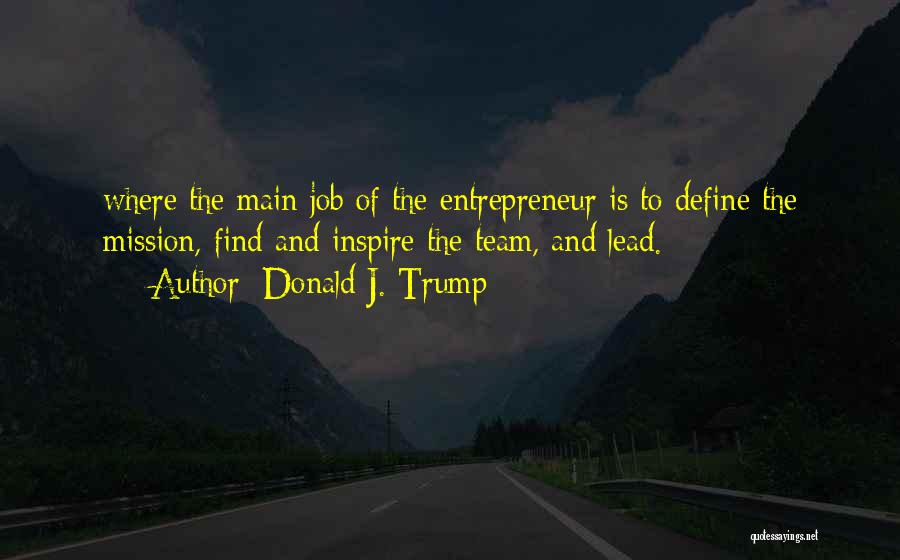 Donald J. Trump Quotes: Where The Main Job Of The Entrepreneur Is To Define The Mission, Find And Inspire The Team, And Lead.