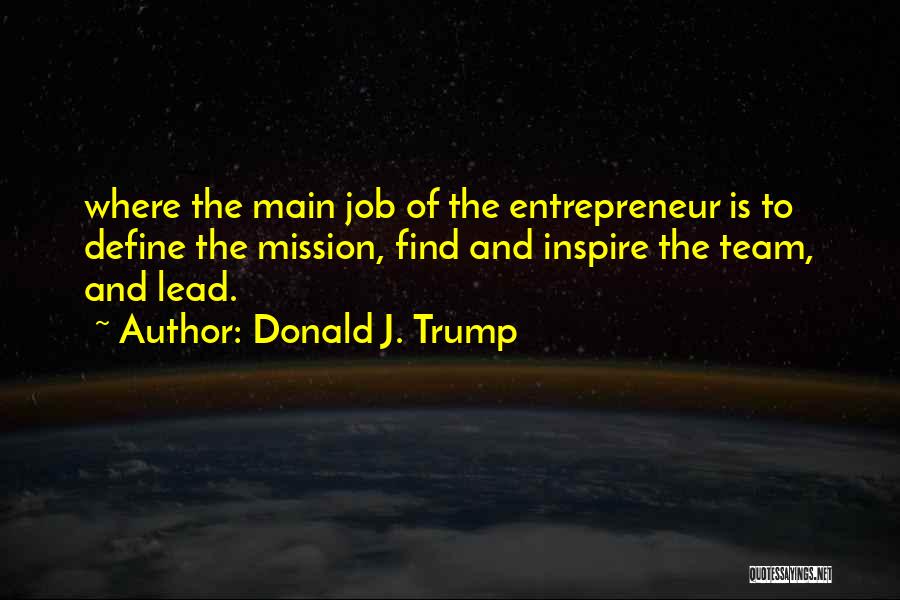 Donald J. Trump Quotes: Where The Main Job Of The Entrepreneur Is To Define The Mission, Find And Inspire The Team, And Lead.