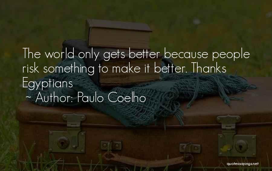 Paulo Coelho Quotes: The World Only Gets Better Because People Risk Something To Make It Better. Thanks Egyptians