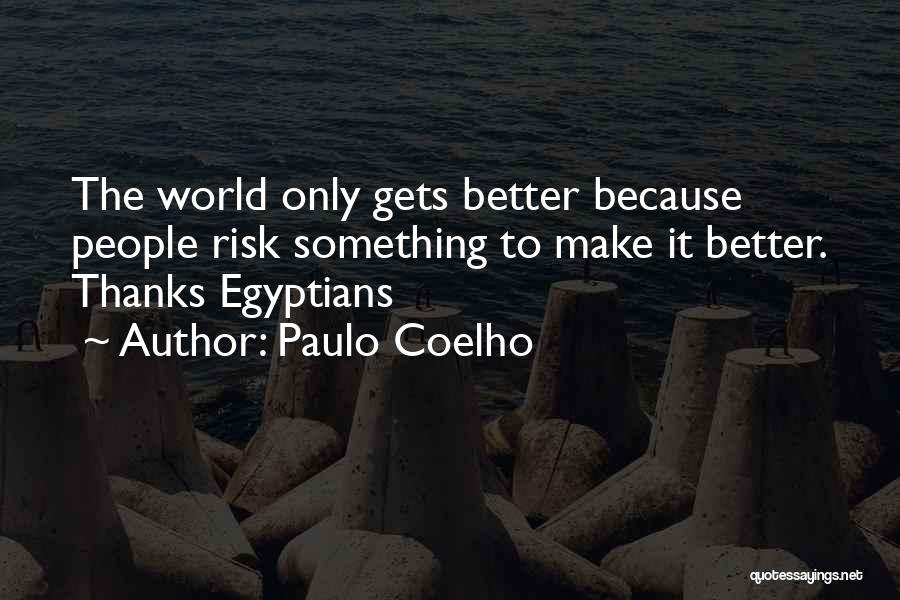 Paulo Coelho Quotes: The World Only Gets Better Because People Risk Something To Make It Better. Thanks Egyptians