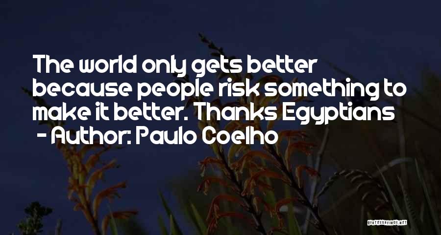 Paulo Coelho Quotes: The World Only Gets Better Because People Risk Something To Make It Better. Thanks Egyptians