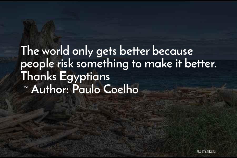 Paulo Coelho Quotes: The World Only Gets Better Because People Risk Something To Make It Better. Thanks Egyptians