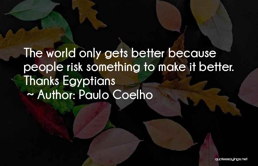 Paulo Coelho Quotes: The World Only Gets Better Because People Risk Something To Make It Better. Thanks Egyptians