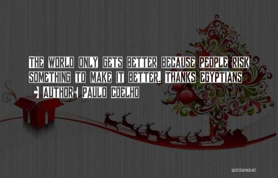 Paulo Coelho Quotes: The World Only Gets Better Because People Risk Something To Make It Better. Thanks Egyptians