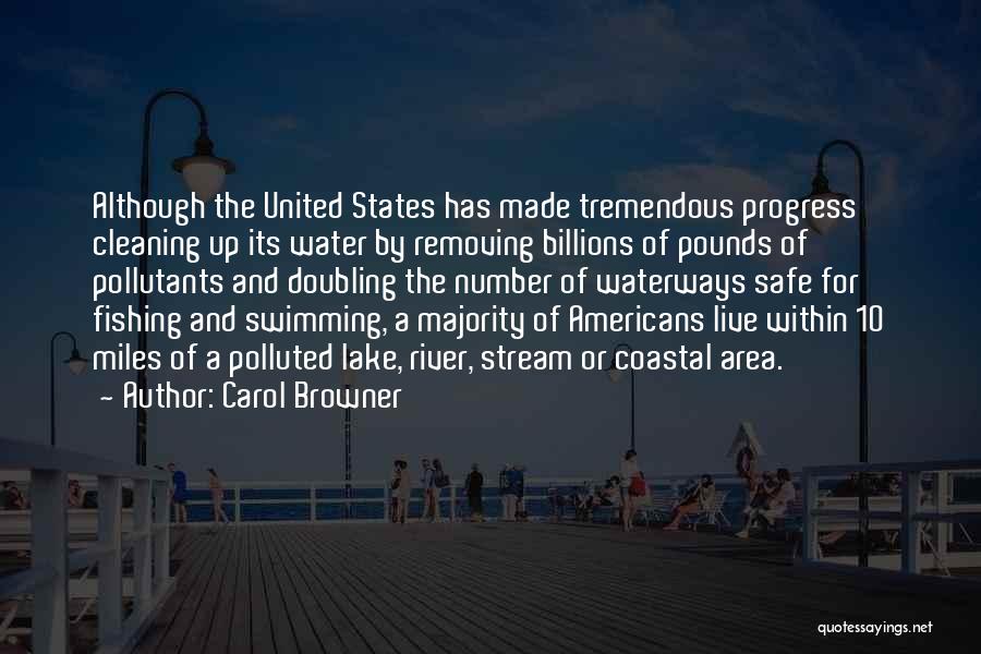 Carol Browner Quotes: Although The United States Has Made Tremendous Progress Cleaning Up Its Water By Removing Billions Of Pounds Of Pollutants And