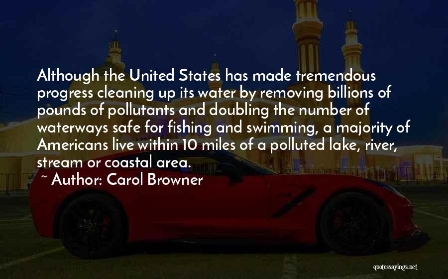 Carol Browner Quotes: Although The United States Has Made Tremendous Progress Cleaning Up Its Water By Removing Billions Of Pounds Of Pollutants And
