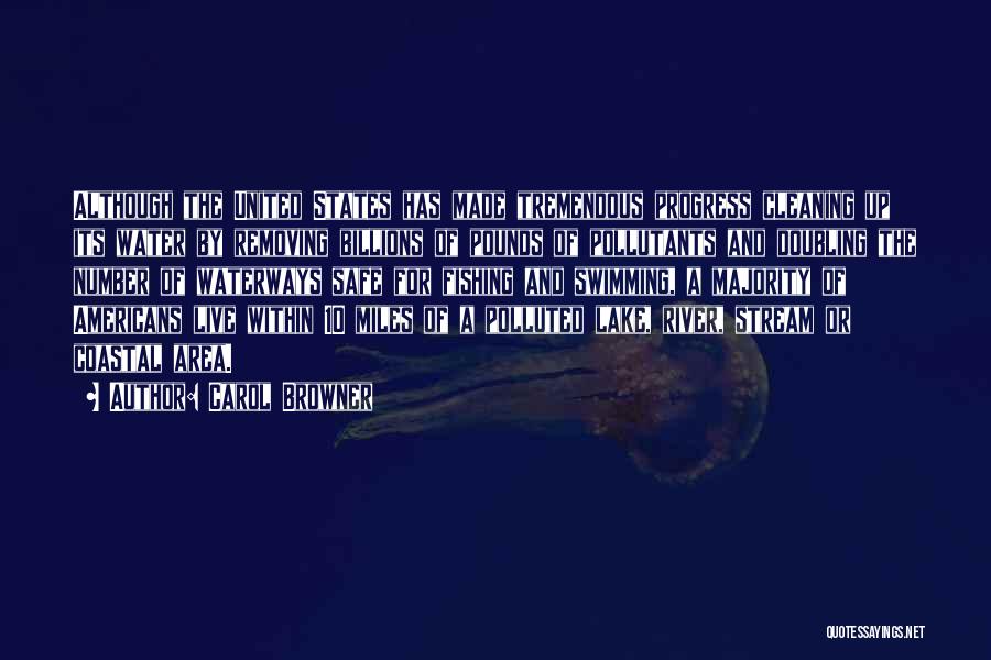 Carol Browner Quotes: Although The United States Has Made Tremendous Progress Cleaning Up Its Water By Removing Billions Of Pounds Of Pollutants And