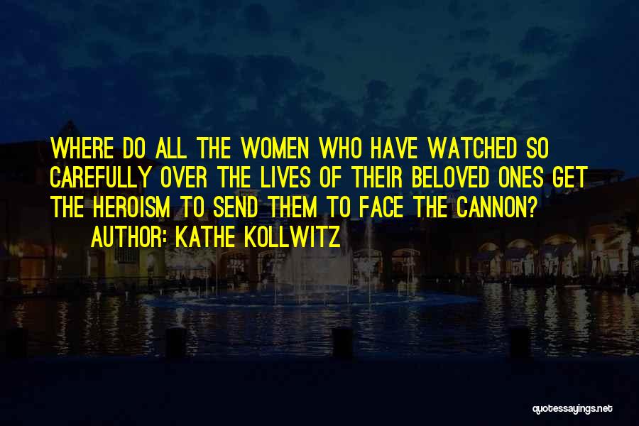 Kathe Kollwitz Quotes: Where Do All The Women Who Have Watched So Carefully Over The Lives Of Their Beloved Ones Get The Heroism