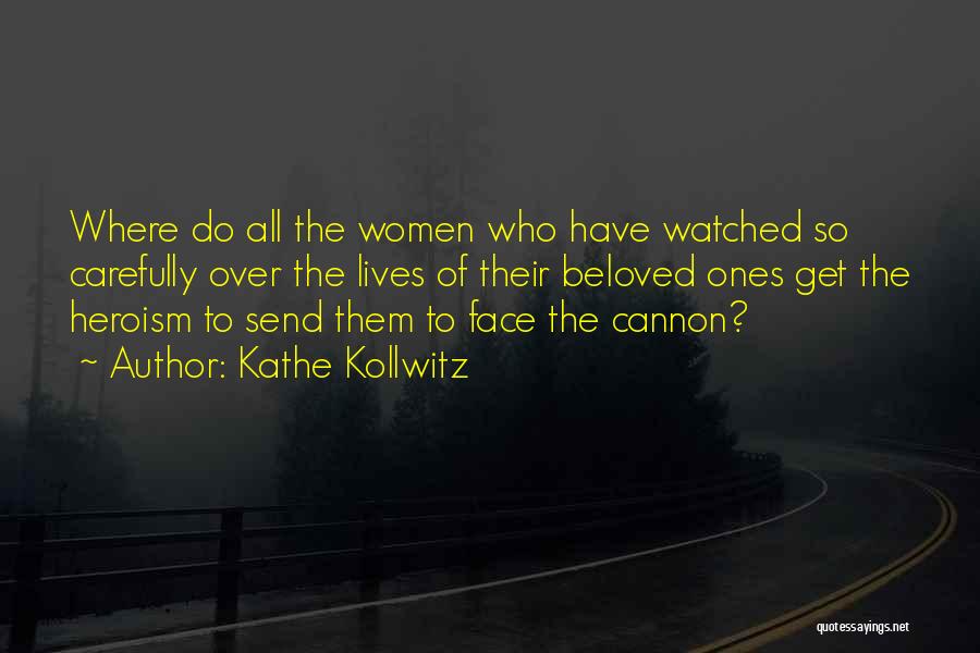 Kathe Kollwitz Quotes: Where Do All The Women Who Have Watched So Carefully Over The Lives Of Their Beloved Ones Get The Heroism
