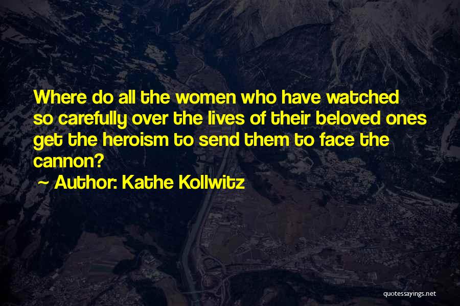 Kathe Kollwitz Quotes: Where Do All The Women Who Have Watched So Carefully Over The Lives Of Their Beloved Ones Get The Heroism