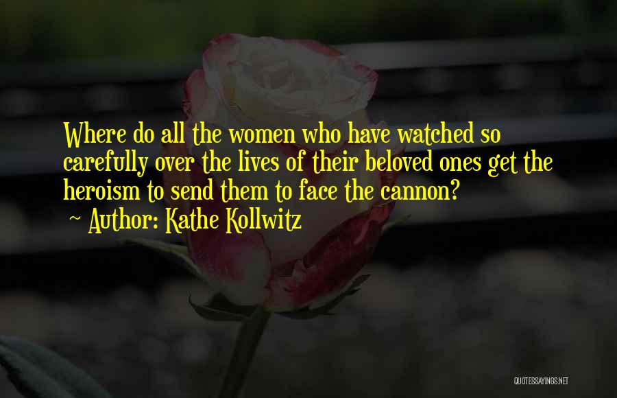 Kathe Kollwitz Quotes: Where Do All The Women Who Have Watched So Carefully Over The Lives Of Their Beloved Ones Get The Heroism