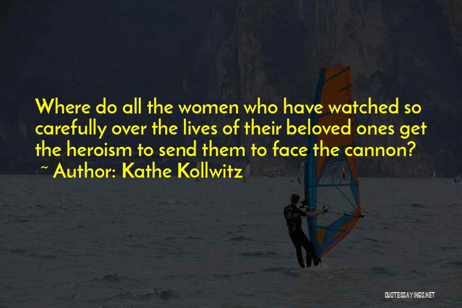 Kathe Kollwitz Quotes: Where Do All The Women Who Have Watched So Carefully Over The Lives Of Their Beloved Ones Get The Heroism