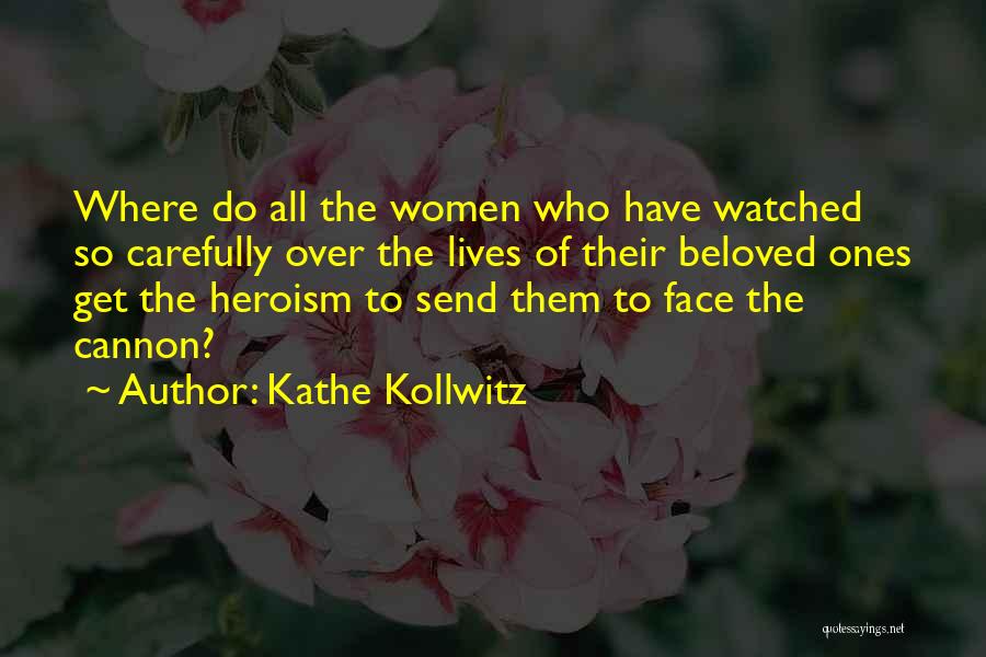 Kathe Kollwitz Quotes: Where Do All The Women Who Have Watched So Carefully Over The Lives Of Their Beloved Ones Get The Heroism