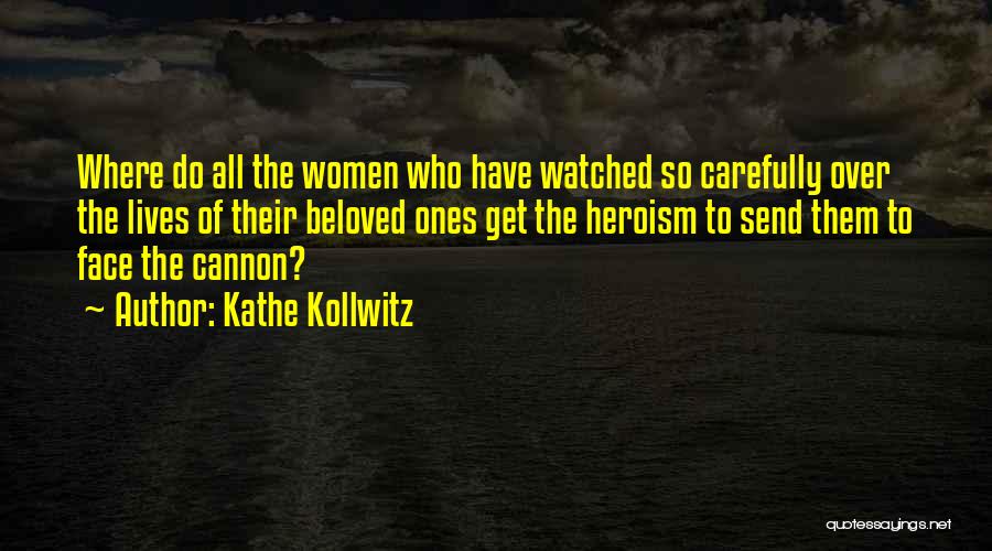 Kathe Kollwitz Quotes: Where Do All The Women Who Have Watched So Carefully Over The Lives Of Their Beloved Ones Get The Heroism