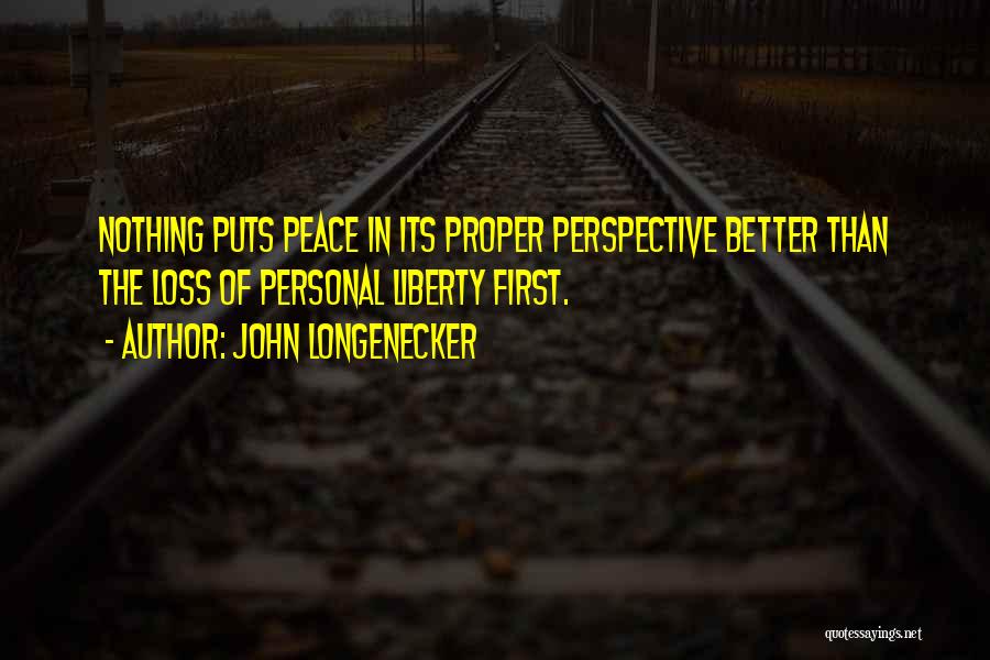 John Longenecker Quotes: Nothing Puts Peace In Its Proper Perspective Better Than The Loss Of Personal Liberty First.