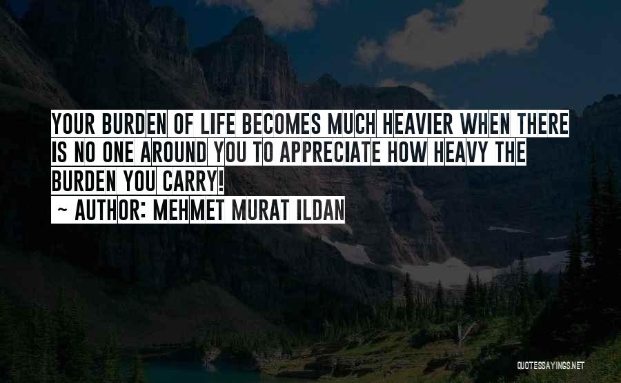 Mehmet Murat Ildan Quotes: Your Burden Of Life Becomes Much Heavier When There Is No One Around You To Appreciate How Heavy The Burden