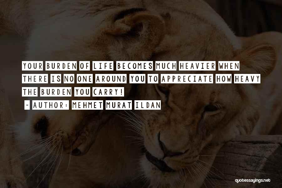 Mehmet Murat Ildan Quotes: Your Burden Of Life Becomes Much Heavier When There Is No One Around You To Appreciate How Heavy The Burden